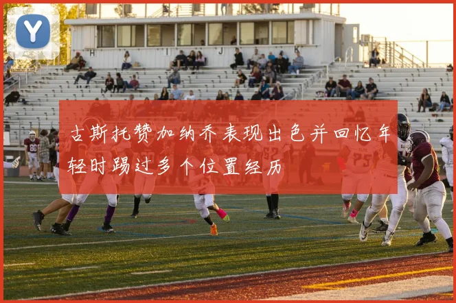 古斯托赞加纳乔表现出色并回忆年轻时踢过多个位置经历