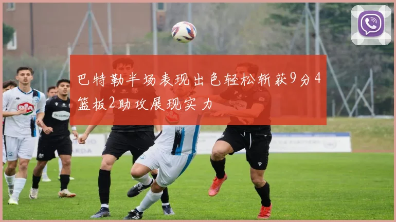 巴特勒半场表现出色轻松斩获9分4篮板2助攻展现实力