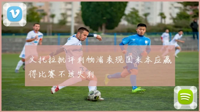 文托拉批评利物浦表现国米本应赢得比赛不该失利