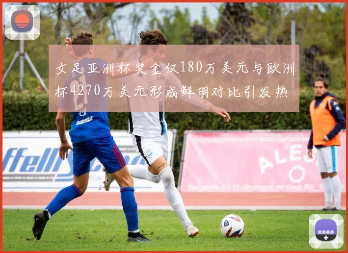 女足亚洲杯奖金仅180万美元与欧洲杯4270万美元形成鲜明对比引发热议
