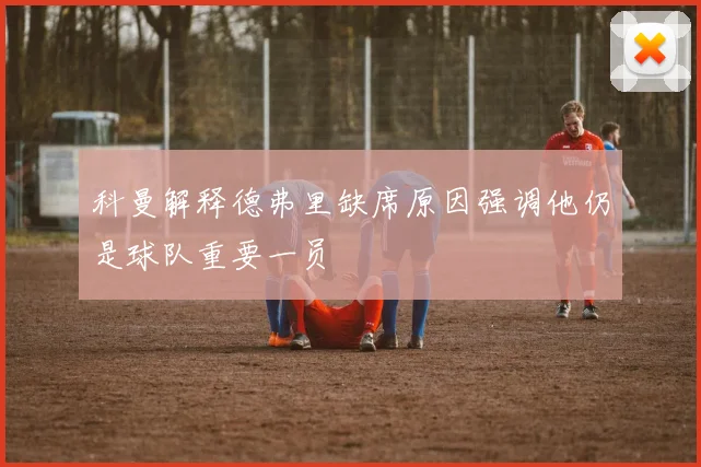 科曼解释德弗里缺席原因强调他仍是球队重要一员