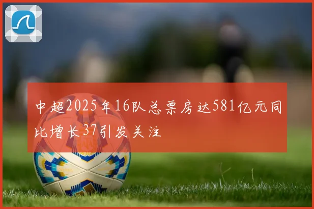 中超2025年16队总票房达581亿元同比增长37引发关注